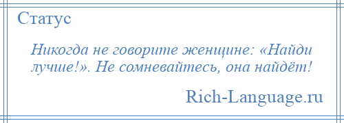 
    Никогда не говорите женщине: «Найди лучше!». Не сомневайтесь, она найдёт!