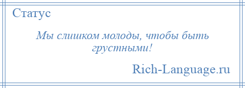 
    Мы слишком молоды, чтобы быть грустными!