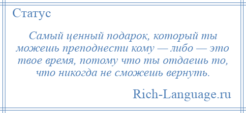 
    Самый ценный подарок, который ты можешь преподнести кому — либо — это твое время, потому что ты отдаешь то, что никогда не сможешь вернуть.