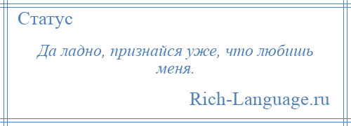 
    Да ладно, признайся уже, что любишь меня.