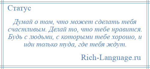 
    Думай о том, что может сделать тебя счастливым. Делай то, что тебе нравится. Будь с людьми, с которыми тебе хорошо, и иди только туда, где тебя ждут.