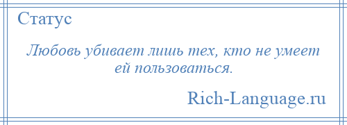 
    Любовь убивает лишь тех, кто не умеет ей пользоваться.