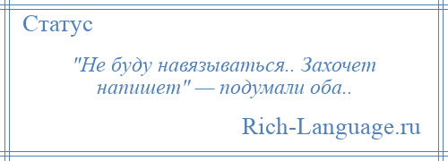 Захочет напишет. Не буду навязываться захочет напишет. Не буду навязываться подумали оба. Не буду навязываться захочет напишет подумали оба. Я навязываться не буду захочешь напишешь.