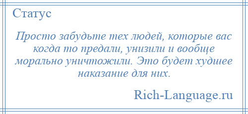 
    Просто забудьте тех людей, которые вас когда то предали, унизили и вообще морально уничтожили. Это будет худшее наказание для них.