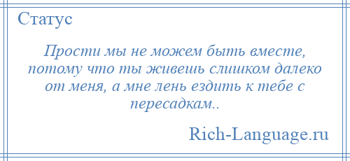 
    Прости мы не можем быть вместе, потому что ты живешь слишком далеко от меня, а мне лень ездить к тебе с пересадкам..