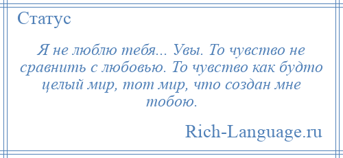 
    Я не люблю тебя... Увы. То чувство не сравнить с любовью. То чувство как будто целый мир, тот мир, что создан мне тобою.