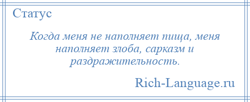 
    Когда меня не наполняет пища, меня наполняет злоба, сарказм и раздражительность.