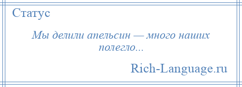 
    Мы делили апельсин — много наших полегло...