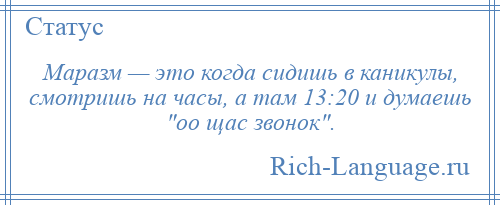 
    Маразм — это когда сидишь в каникулы, смотришь на часы, а там 13:20 и думаешь оо щас звонок .