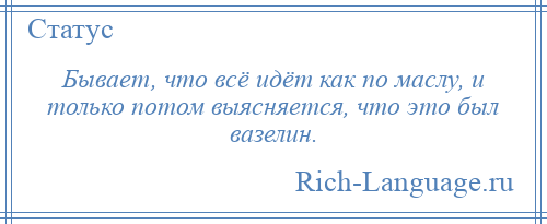 
    Бывает, что всё идёт как по маслу, и только потом выясняется, что это был вазелин.