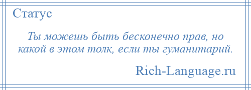 
    Ты можешь быть бесконечно прав, но какой в этом толк, если ты гуманитарий.