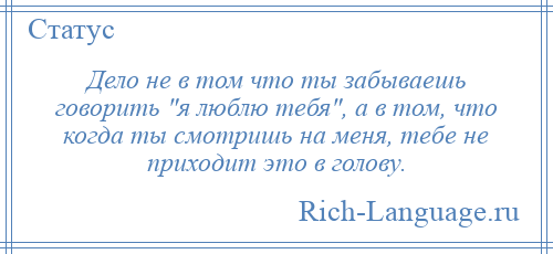 
    Дело не в том что ты забываешь говорить я люблю тебя , а в том, что когда ты смотришь на меня, тебе не приходит это в голову.