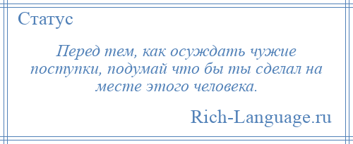 
    Перед тем, как осуждать чужие поступки, подумай что бы ты сделал на месте этого человека.
