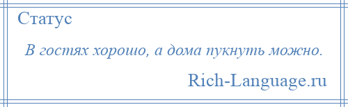 
    В гостях хорошо, а дома пукнуть можно.