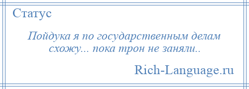 
    Пойдука я по государственным делам схожу... пока трон не заняли..