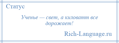 
    Ученье — свет, а киловатт все дорожает!