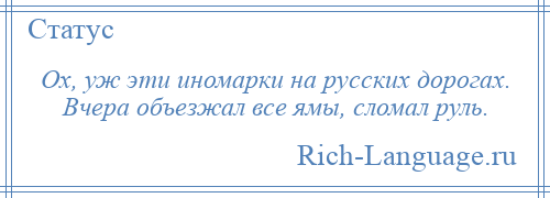 
    Ох, уж эти иномарки на русских дорогах. Вчера объезжал все ямы, сломал руль.