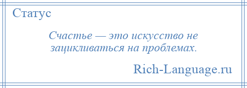 
    Счастье — это искусство не зацикливаться на проблемах.