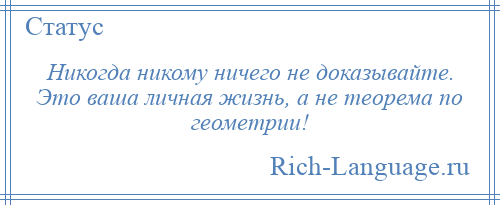 
    Никогда никому ничего не доказывайте. Это ваша личная жизнь, а не теорема по геометрии!