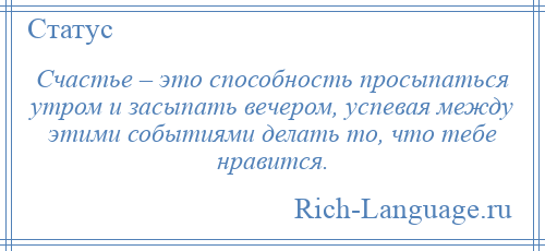 
    Счастье – это способность просыпаться утром и засыпать вечером, успевая между этими событиями делать то, что тебе нравится.