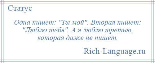 
    Одна пишет: Ты мой . Вторая пишет: Люблю тебя . А я люблю третью, которая даже не пишет.