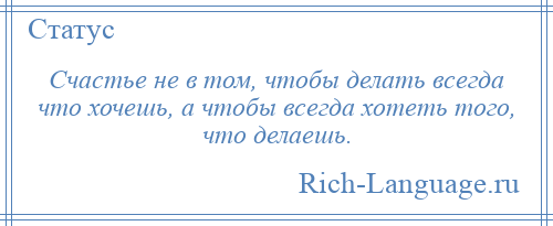 
    Счастье не в том, чтобы делать всегда что хочешь, а чтобы всегда хотеть того, что делаешь.