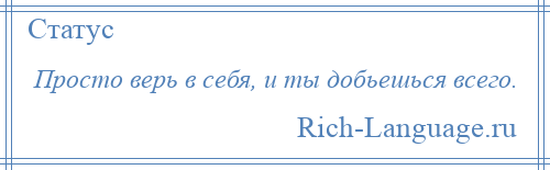 
    Просто верь в себя, и ты добьешься всего.