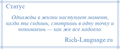 
    Однажды в жизни наступает момент, когда ты сидишь, смотришь в одну точку и понимаешь — как же все надоело.