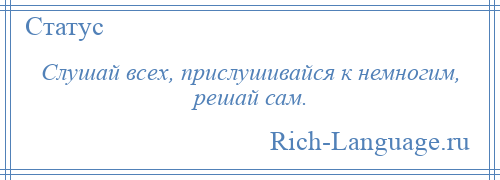 
    Слушай всех, прислушивайся к немногим, решай сам.