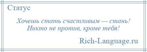
    Хочешь стать счастливым — стань! Никто не против, кроме тебя!