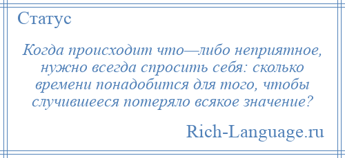 
    Когда происходит что—либо неприятное, нужно всегда спросить себя: сколько времени понадобится для того, чтобы случившееся потеряло всякое значение?