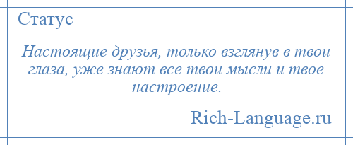 
    Настоящие друзья, только взглянув в твои глаза, уже знают все твои мысли и твое настроение.