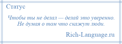 
    Чтобы ты не делал — делай это уверенно. Не думая о том что скажут люди.