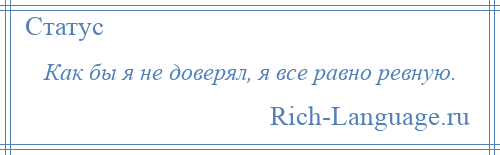 
    Как бы я не доверял, я все равно ревную.