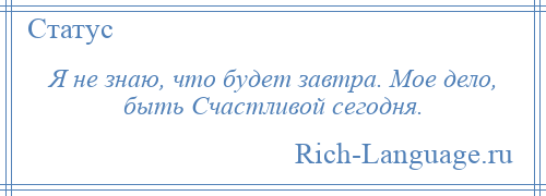 
    Я не знаю, что будет завтра. Мое дело, быть Счастливой сегодня.