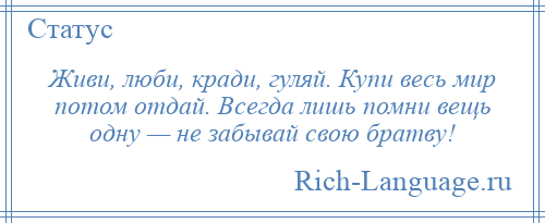 
    Живи, люби, кради, гуляй. Купи весь мир потом отдай. Всегда лишь помни вещь одну — не забывай свою братву!