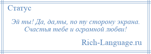 
    Эй ты! Да, да,ты, по ту сторону экрана. Счастья тебе и огромной любви!