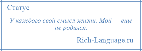 
    У каждого свой смысл жизни. Мой — ещё не родился.