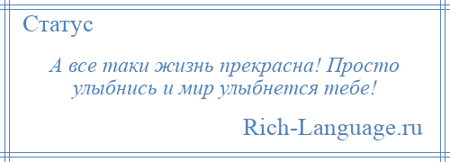 
    А все таки жизнь прекрасна! Просто улыбнись и мир улыбнется тебе!