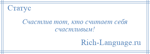 
    Счастлив тот, кто считает себя счастливым!