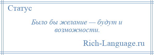 
    Было бы желание — будут и возможности.