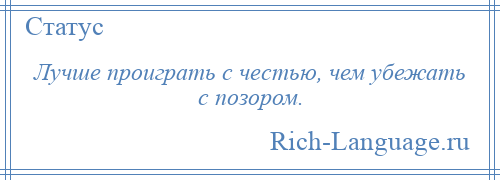 
    Лучше проиграть с честью, чем убежать с позором.
