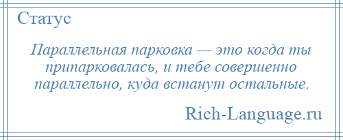 
    Параллельная парковка — это когда ты припарковалась, и тебе совершенно параллельно, куда встанут остальные.