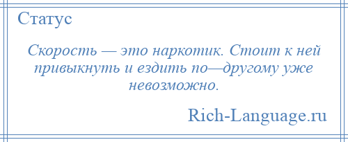 
    Скорость — это наркотик. Стоит к ней привыкнуть и ездить по—другому уже невозможно.