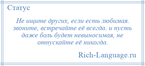 
    Не ищите других, если есть любимая. звоните, встречайте её всегда. и пусть даже боль будет невыносимая, не отпускайте её никогда.