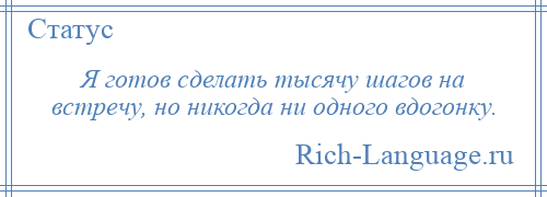 
    Я готов сделать тысячу шагов на встречу, но никогда ни одного вдогонку.