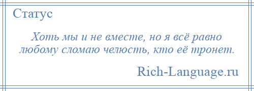 
    Хоть мы и не вместе, но я всё равно любому сломаю челюсть, кто её тронет.