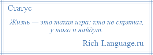 
    Жизнь — это такая игра: кто не спрятал, у того и найдут.