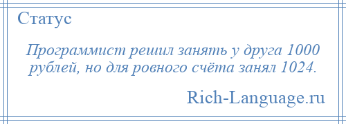 
    Программист решил занять у друга 1000 рублей, но для ровного счёта занял 1024.