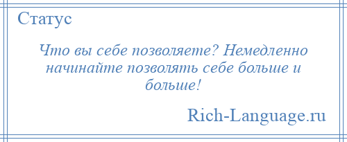 
    Что вы себе позволяете? Немедленно начинайте позволять себе больше и больше!